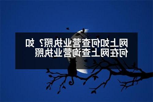 网上如何查营业执照？如何在网上查询营业执照